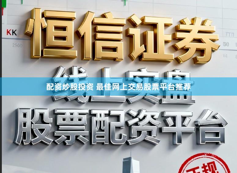 配资炒股投资 最佳网上交易股票平台推荐