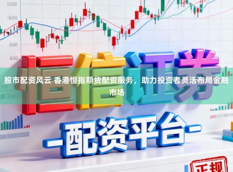 股市配资风云 香港恒指期货配资服务,助力投资者灵活布局金融市场