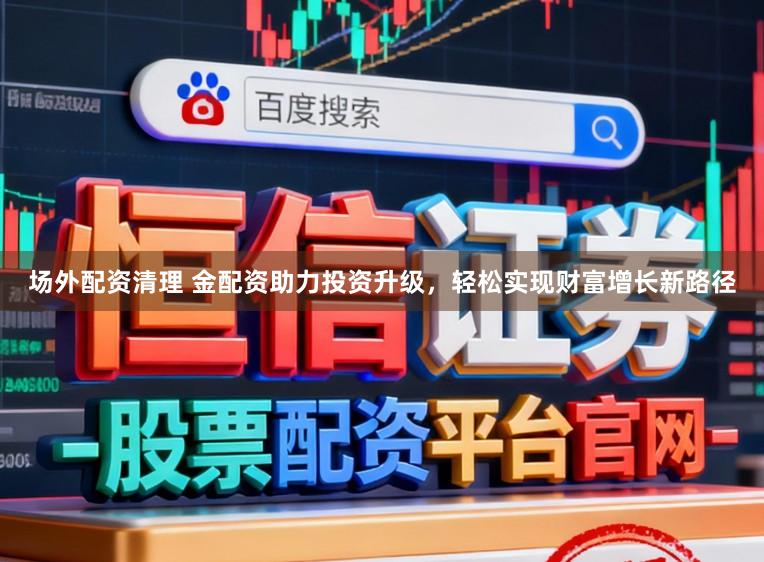 场外配资清理 金配资助力投资升级，轻松实现财富增长新路径