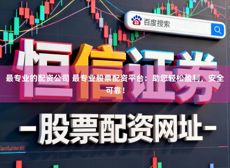 最专业的配资公司 最专业股票配资平台：助您轻松盈利，安全可靠！