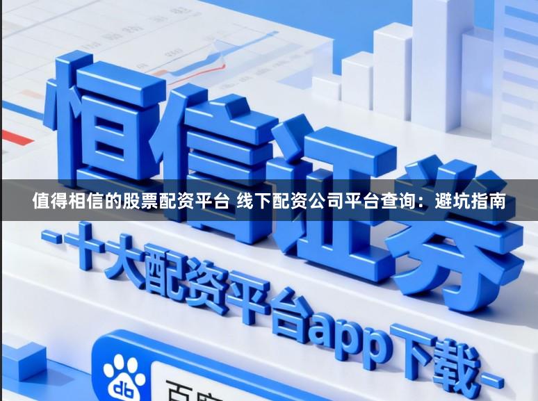 值得相信的股票配资平台 线下配资公司平台查询：避坑指南