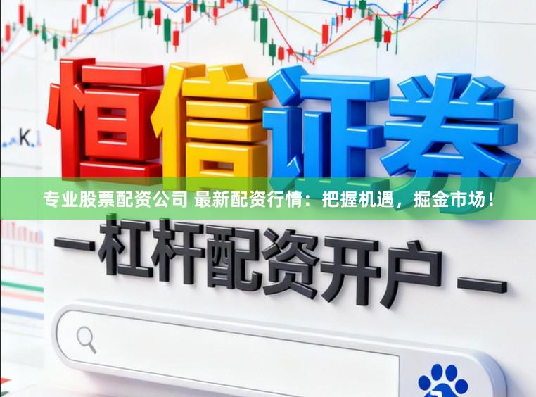 专业股票配资公司 最新配资行情：把握机遇，掘金市场！