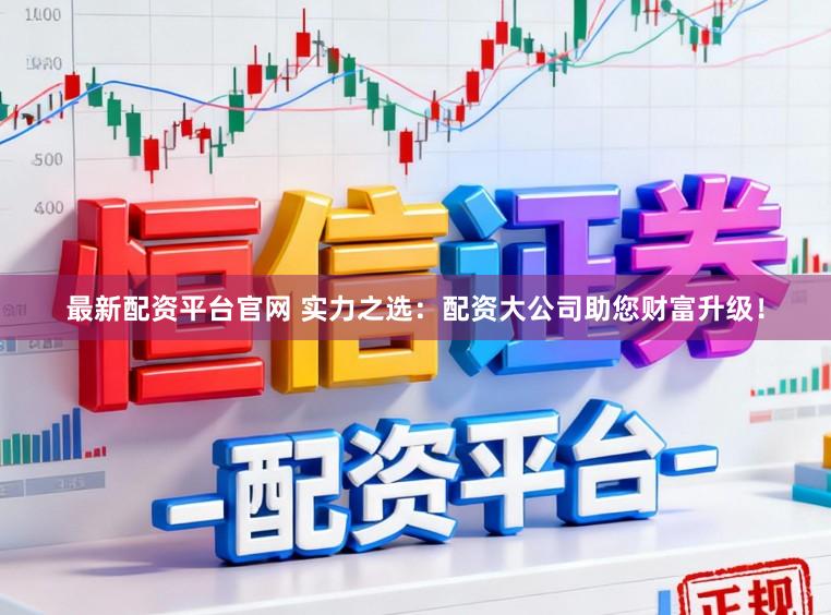 最新配资平台官网 实力之选：配资大公司助您财富升级！