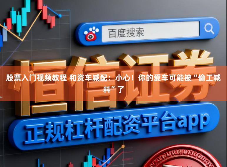 股票入门视频教程 和资车减配：小心！你的爱车可能被“偷工减料”了