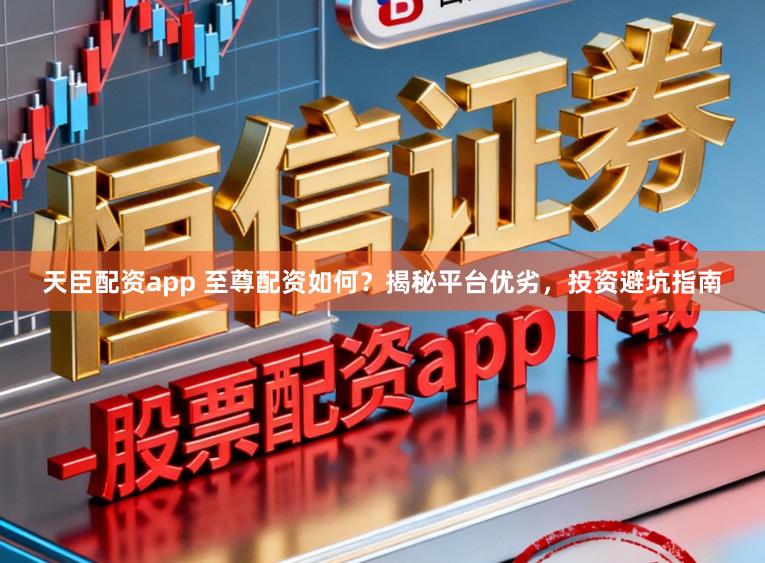 天臣配资app 至尊配资如何？揭秘平台优劣，投资避坑指南