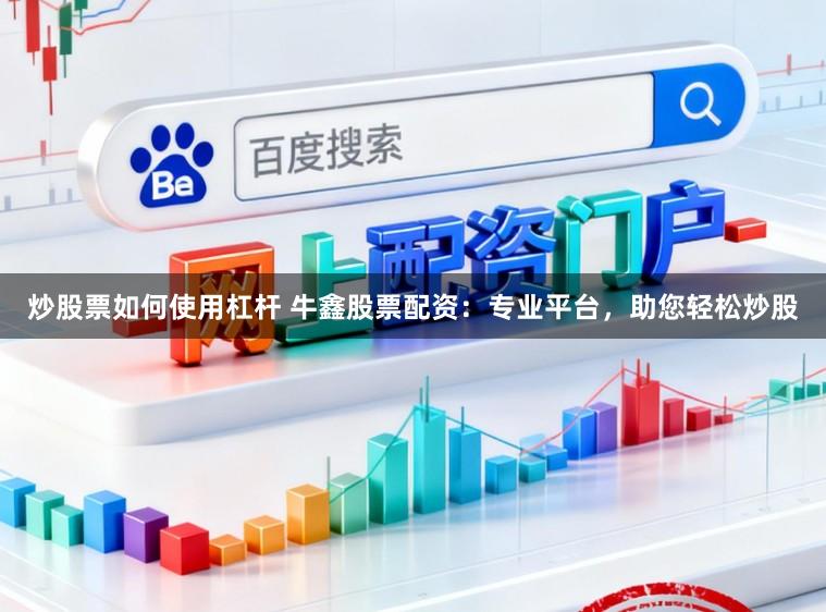 炒股票如何使用杠杆 牛鑫股票配资：专业平台，助您轻松炒股