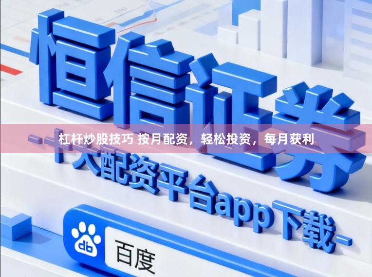 杠杆炒股技巧 按月配资，轻松投资，每月获利