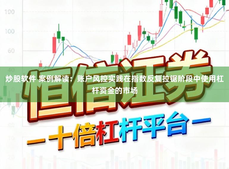 炒股软件 案例解读：账户风控实践在指数反复拉锯阶段中使用杠杆资金的市场