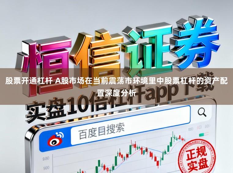 股票开通杠杆 A股市场在当前震荡市环境里中股票杠杆的资产配置深度分析