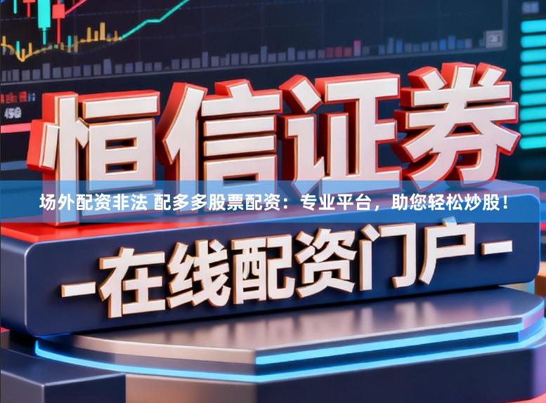 场外配资非法 配多多股票配资：专业平台，助您轻松炒股！