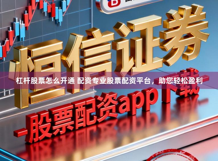 杠杆股票怎么开通 配资专业股票配资平台，助您轻松盈利
