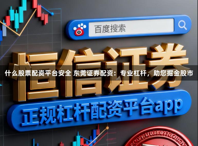 什么股票配资平台安全 东莞证券配资：专业杠杆，助您掘金股市