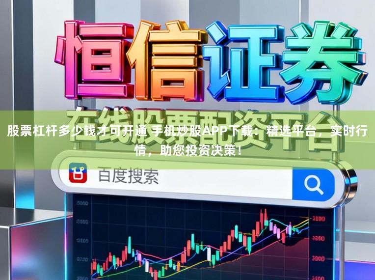 股票杠杆多少钱才可开通 手机炒股APP下载:精选平台,实时行情,助您投资决策!