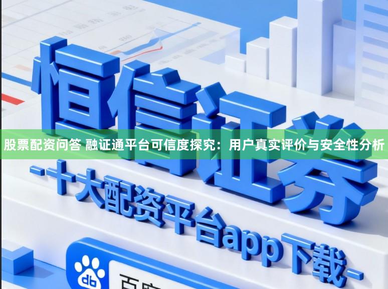 股票配资问答 融证通平台可信度探究：用户真实评价与安全性分析