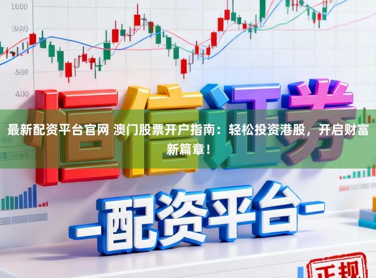 最新配资平台官网 澳门股票开户指南：轻松投资港股，开启财富新篇章！