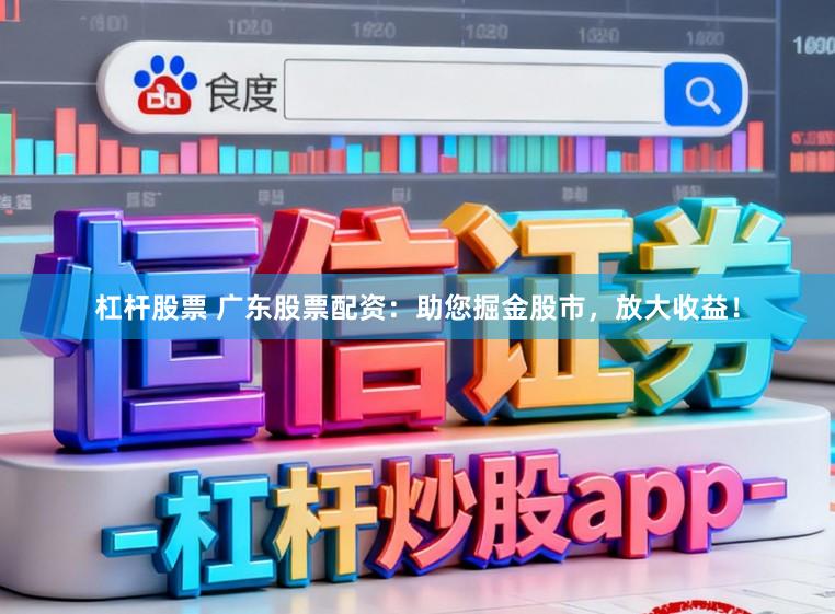 杠杆股票 广东股票配资：助您掘金股市，放大收益！