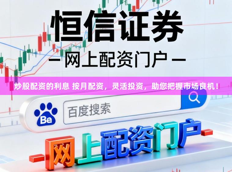 炒股配资的利息 按月配资，灵活投资，助您把握市场良机！