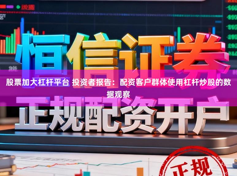 股票加大杠杆平台 投资者报告：配资客户群体使用杠杆炒股的数据观察