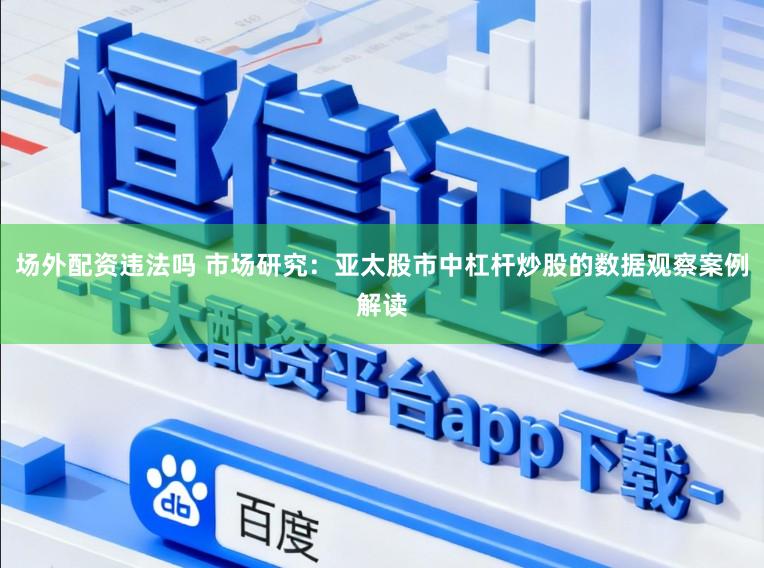 场外配资违法吗 市场研究：亚太股市中杠杆炒股的数据观察案例解读