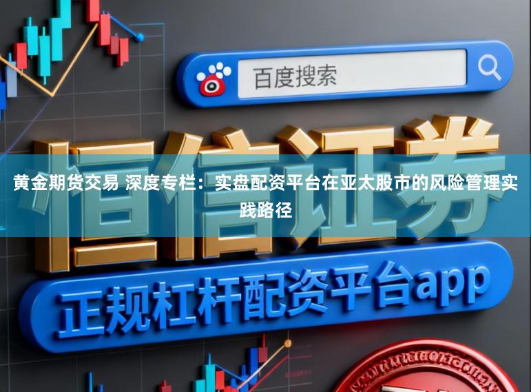 黄金期货交易 深度专栏：实盘配资平台在亚太股市的风险管理实践路径