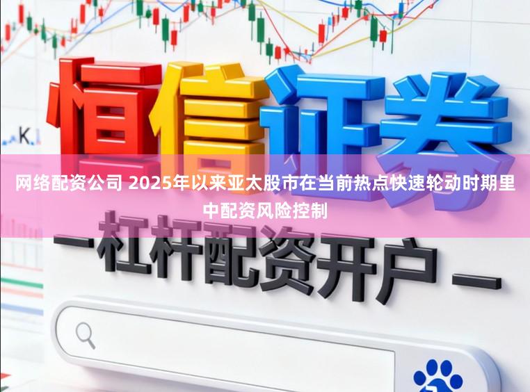 网络配资公司 2025年以来亚太股市在当前热点快速轮动时期里中配资风险控制