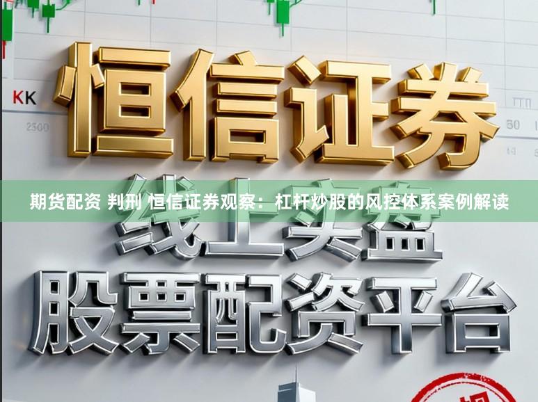 期货配资 判刑 恒信证券观察：杠杆炒股的风控体系案例解读