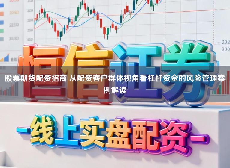 股票期货配资招商 从配资客户群体视角看杠杆资金的风险管理案例解读