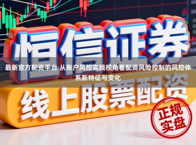 最新官方配资平台 从账户风控实践视角看配资风险控制的风控体系新特征与变化