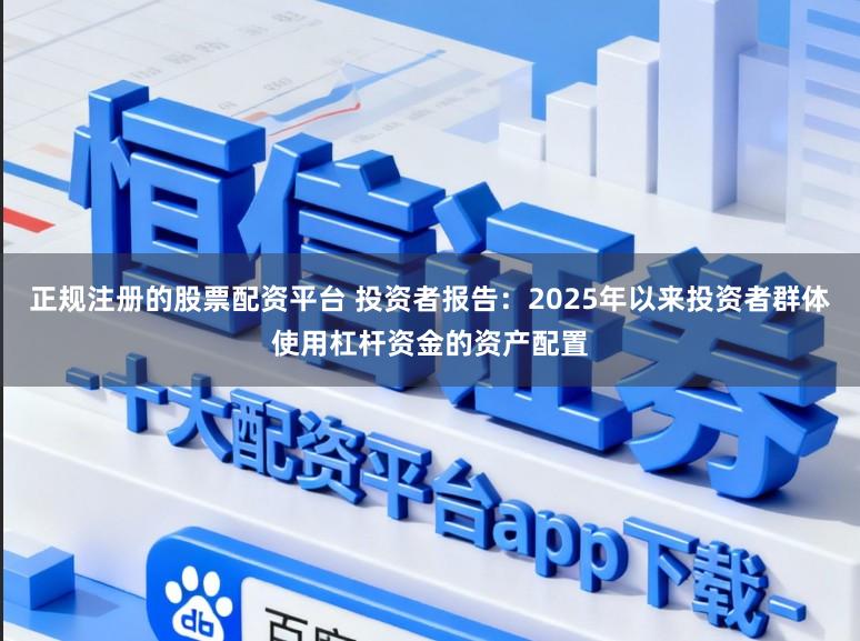 正规注册的股票配资平台 投资者报告：2025年以来投资者群体使用杠杆资金的资产配置