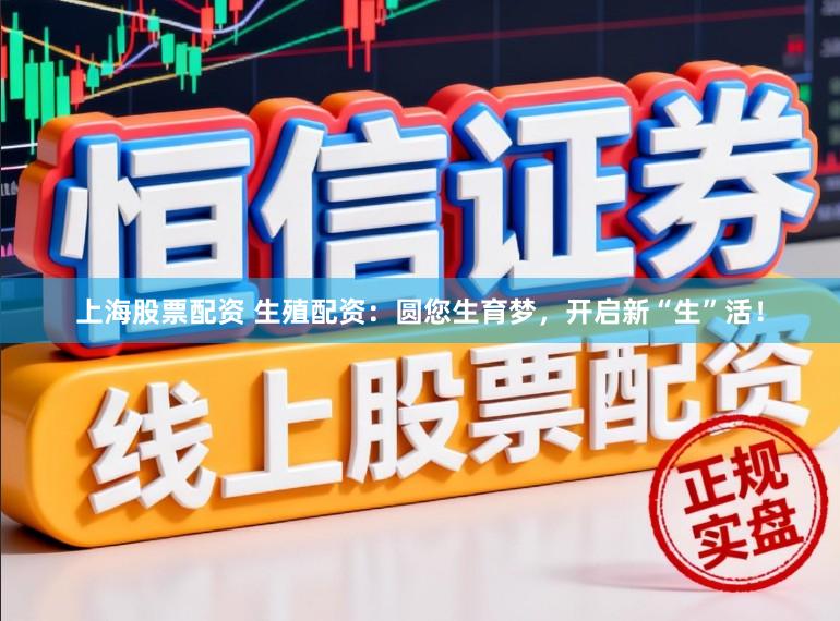 上海股票配资 生殖配资：圆您生育梦，开启新“生”活！