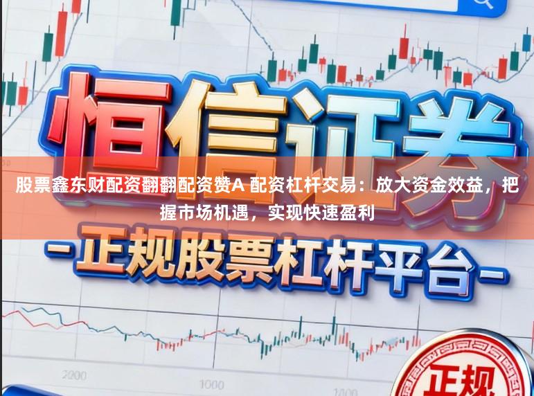 股票鑫东财配资翻翻配资赞A 配资杠杆交易：放大资金效益，把握市场机遇，实现快速盈利