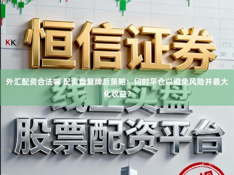 外汇配资合法嘛 配资盘复牌后策略：何时平仓以避免风险并最大化收益？