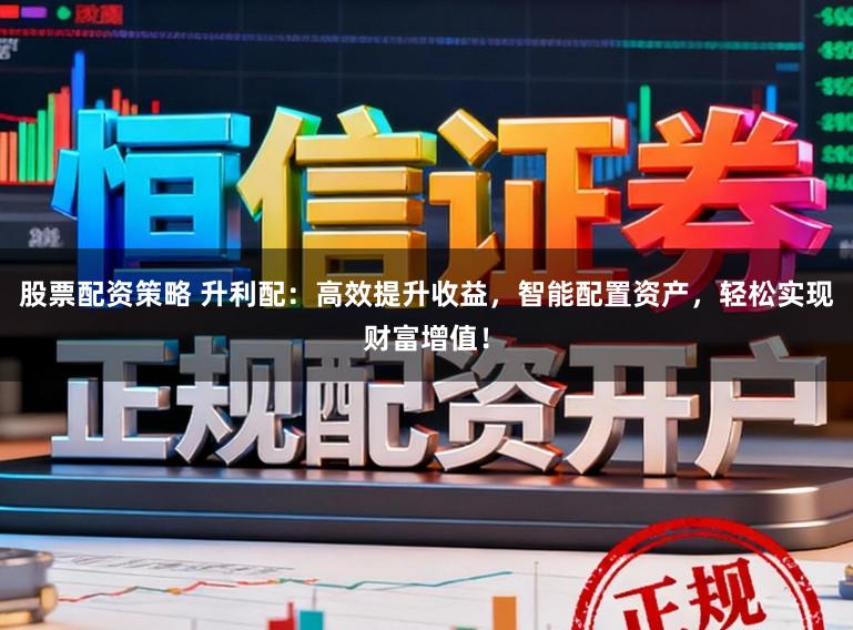 股票配资策略 升利配：高效提升收益，智能配置资产，轻松实现财富增值！