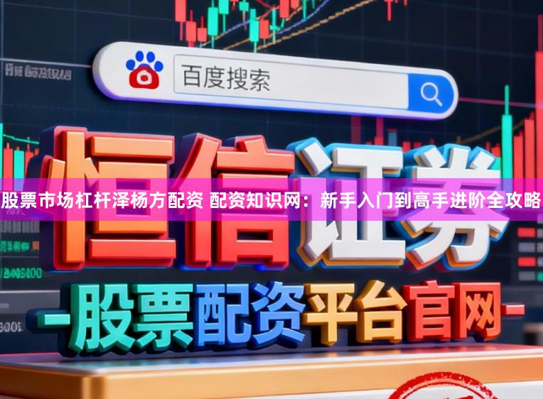 股票市场杠杆泽杨方配资 配资知识网：新手入门到高手进阶全攻略