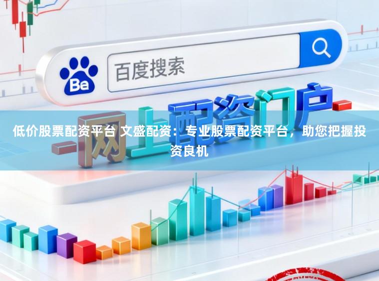 低价股票配资平台 文盛配资：专业股票配资平台，助您把握投资良机