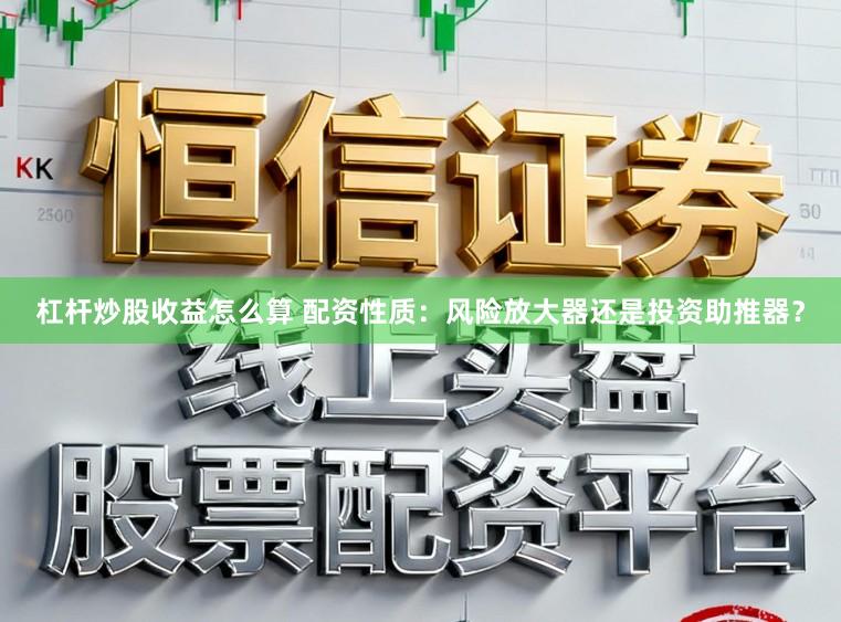 杠杆炒股收益怎么算 配资性质：风险放大器还是投资助推器？