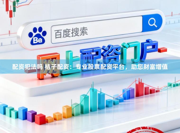 配资犯法吗 桔子配资：专业股票配资平台，助您财富增值