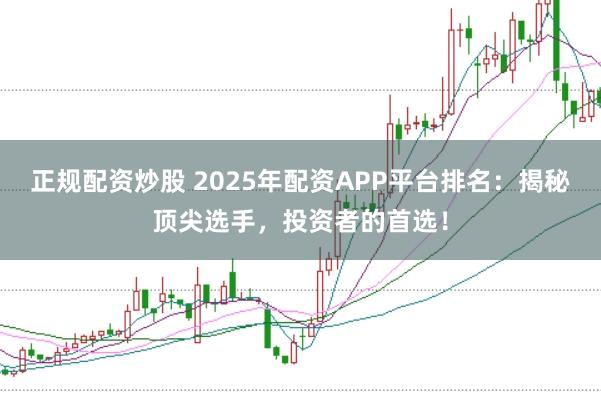 正规配资炒股 2025年配资APP平台排名：揭秘顶尖选手，投资者的首选！