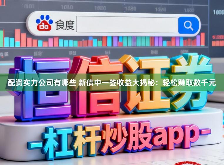 配资实力公司有哪些 新债中一签收益大揭秘：轻松赚取数千元