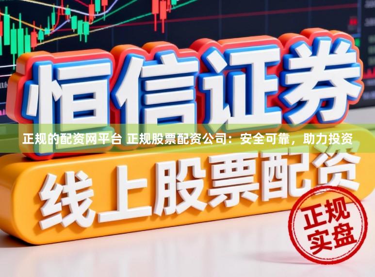 正规的配资网平台 正规股票配资公司：安全可靠，助力投资