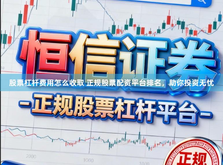 股票杠杆费用怎么收取 正规股票配资平台排名，助你投资无忧