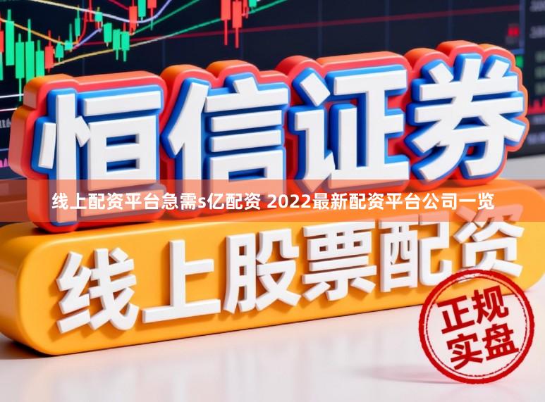 线上配资平台急需s亿配资 2022最新配资平台公司一览