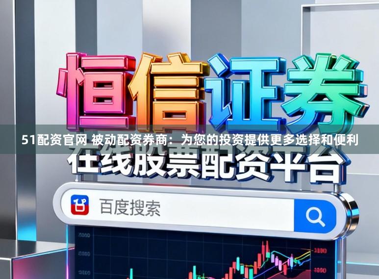 51配资官网 被动配资券商：为您的投资提供更多选择和便利