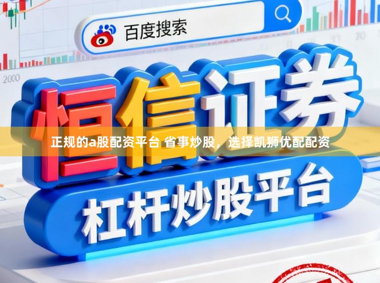 正规的a股配资平台 省事炒股，选择凯狮优配配资