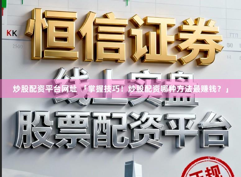 炒股配资平台网址 「掌握技巧！炒股配资哪种方法最赚钱？」