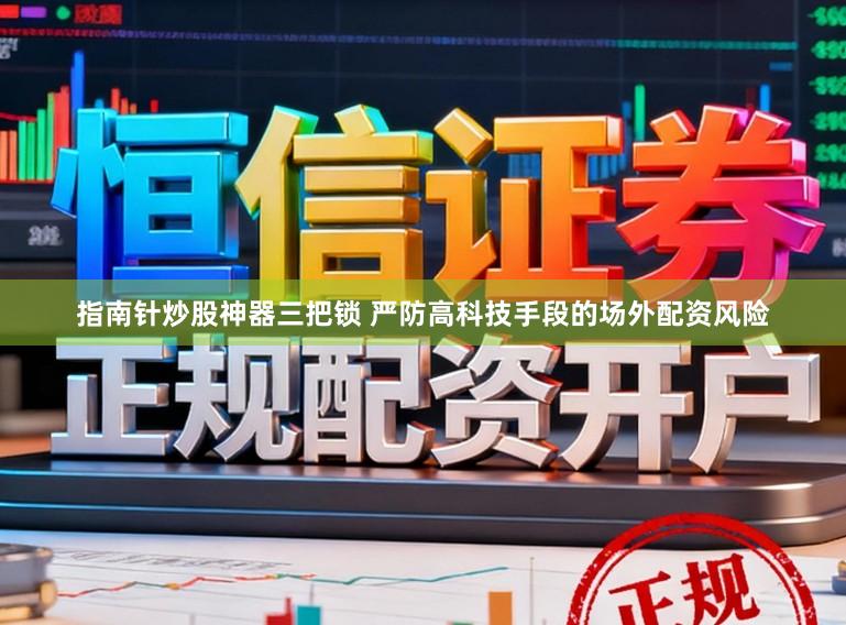 指南针炒股神器三把锁 严防高科技手段的场外配资风险