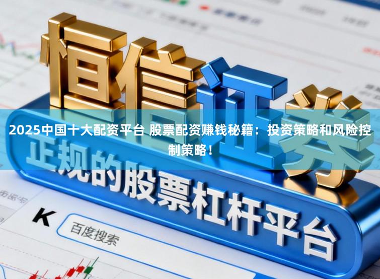2025中国十大配资平台 股票配资赚钱秘籍：投资策略和风险控制策略！
