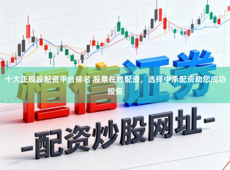 十大正规股配资平台排名 股票在线配资，选择中承配资助您成功投资