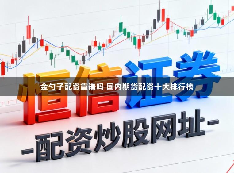 金勺子配资靠谱吗 国内期货配资十大排行榜