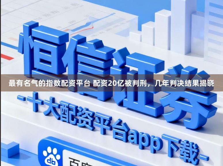 最有名气的指数配资平台 配资20亿被判刑，几年判决结果揭晓